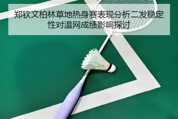 郑钦文柏林草地热身赛表现分析二发稳定性对温网成绩影响探讨（worldcup）